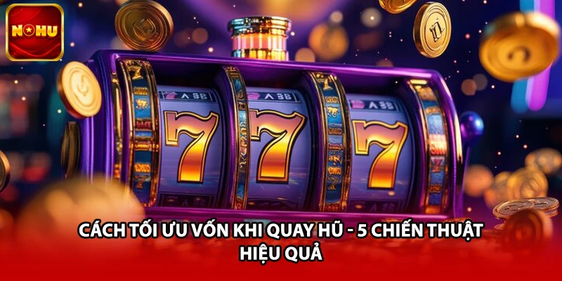 Cách Tối Ưu Vốn Khi Quay Hũ - 5 Chiến Thuật Hiệu Quả