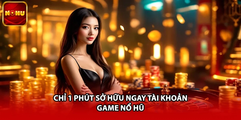 Chỉ 1 phút sở hữu ngay tài khoản game Nổ Hũ