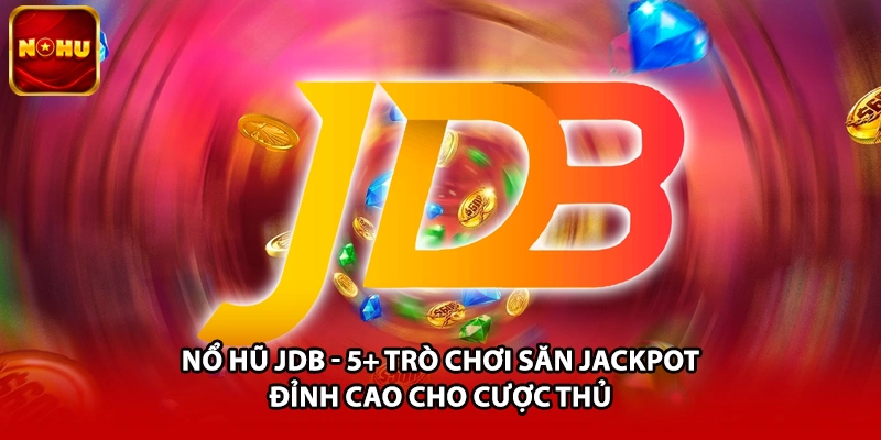 Nổ Hũ JDB - 5+ Trò Chơi Săn Jackpot Đỉnh Cao Cho Cược Thủ