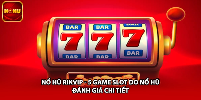 Nổ Hũ Rikvip - 5 Game Slot Do Nổ Hũ Đánh Giá Chi Tiết