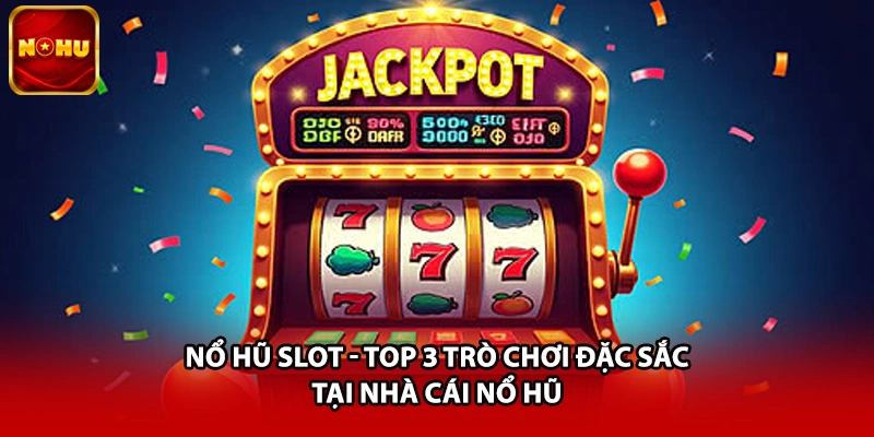 Nổ Hũ Slot - Top 3 Trò Chơi Đặc Sắc Tại Nhà Cái Nổ Hũ